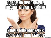 огромна просьба не подкатывайте ко мне иначе мой мальчик разъебёт ваш ебасос