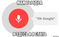 мам ты где а я здесь а я спать