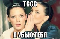 тссс я убью тебя