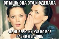 слышь она это и сделала -не не верю ни хуя но всё равно я в шоке