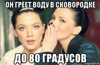 он греет воду в сковородке до 80 градусов