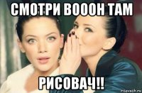 смотри вооон там рисовач!!