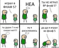 играл в ФНАФ 5? НЕА ТЫ НЕ ИГРАЛ ВР фнаф 5? ты дурак ? я же сказал нет!!! ну я расклееаюсь да да я играл во фнаф 5