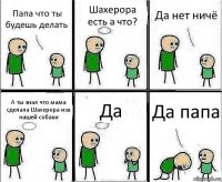 Папа что ты будешь делать Шахерора есть а что? Да нет ничё А ты знал что мама сделала Шахерора иза нашей собаки Да Да папа