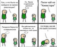 Пап, а что было на майдане во время революции? Ну...Жрали госдеповские печеньки Пили чай на "Киевстаре" Пиздили беркутю и марьинских Мы действительно хотели что - то изменить в этой стране ГОСПОДИ, КАК ЖЕ ЭТО БЫЛО ОХУЕННО !