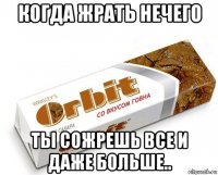 когда жрать нечего ты сожрешь все и даже больше..