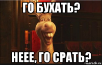 го бухать? неее, го срать?