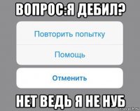 вопрос:я дебил? нет ведь я не нуб