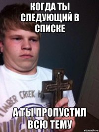 когда ты следующий в списке а ты пропустил всю тему