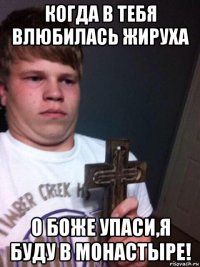 когда в тебя влюбилась жируха о боже упаси,я буду в монастыре!