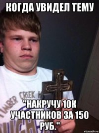 когда увидел тему "накручу 10к участников за 150 руб."