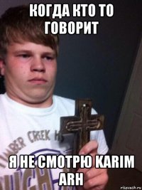 когда кто то говорит я не смотрю karim arh