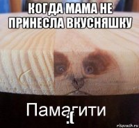 когда мама не принесла вкусняшку :(