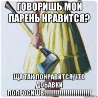 говоришь мой парень нравится? ща так понравится,что доьавки попросишь!!!!!!!!!!!!!!!!!!!!!!!!