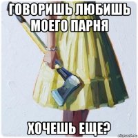 говоришь любишь моего парня хочешь еще?