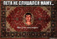 петя не слушался маму... 