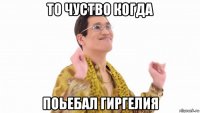 то чуство когда поьебал гиргелия