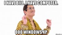 i have bill. i have computer. ooo windows xp
