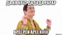 да яя крут дадада рарар apel pen apel xiiiii