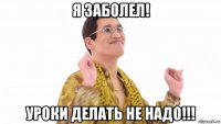 я заболел! уроки делать не надо!!!