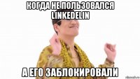 когда не пользовался linkedelin а его заблокировали