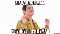 я родился мам и ручку я придумал