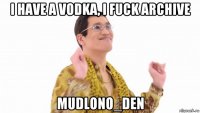 i have a vodka, i fuck archive mudlono_den