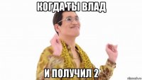 когда ты влад и получил 2