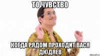 то чувство когда рядом проходит вася дюдяев