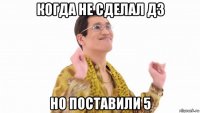 когда не сделал дз но поставили 5