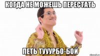 когда не можешь перестать петь тууурбо-бой