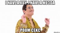 i have a xuy, i have a nu3da poom cekc