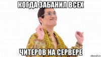 когда забанил всех читеров на сервере