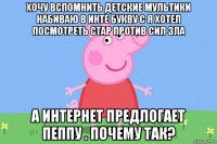 хочу вспомнить детские мультики набиваю в инте букву с я хотел посмотреть стар против сил зла а интернет предлогает пеппу . почему так?