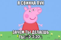 я свинка пук зачем ты делаешь ты;:*:?*?:??*: