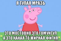 я тупая мразь это моё говно это гомунгул а это какая то жирная фигня