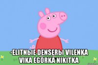  -elitnыe denserы vilenka vika egorka nikitka