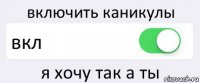 включить каникулы вкл я хочу так а ты