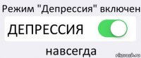 Режим "Депрессия" включен ДЕПРЕССИЯ навсегда