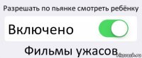 Разрешать по пьянке смотреть ребёнку Включено Фильмы ужасов