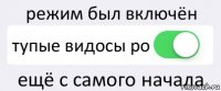 режим был включён тупые видосы ро ещё с самого начала