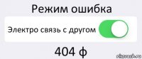 Режим ошибка Электро связь с другом 404 ф