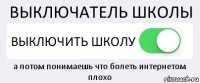 ВЫКЛЮЧАТЕЛЬ ШКОЛЫ ВЫКЛЮЧИТЬ ШКОЛУ а потом понимаешь что болеть интернетом плохо