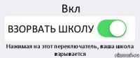 Вкл ВЗОРВАТЬ ШКОЛУ Нажимая на этот переключатель, ваша школа взрывается