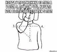 когда у противника 13 лвл а утебя 9, притом что. начале боя выпускает спарки 5 лвл 