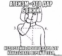 атеизм - это дар божий. недостойных этого дара бог наказывает верой в себя.