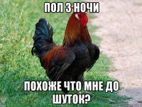 пол 3 ночи похоже что мне до шуток?