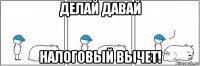 делай давай налоговый вычет!