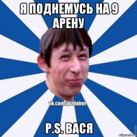 я поднемусь на 9 арену p.s. вася