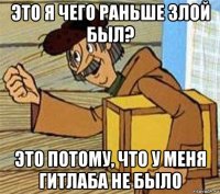 это я чего раньше злой был? это потому, что у меня гитлаба не было